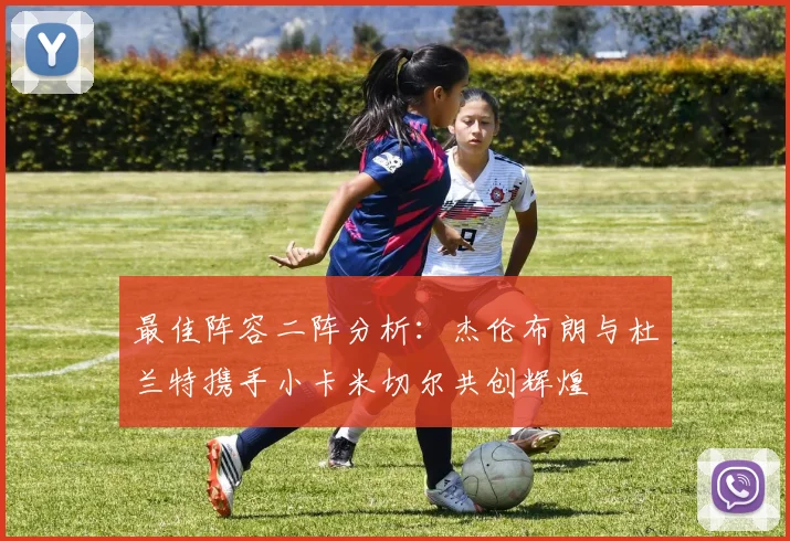 最佳阵容二阵分析：杰伦布朗与杜兰特携手小卡米切尔共创辉煌