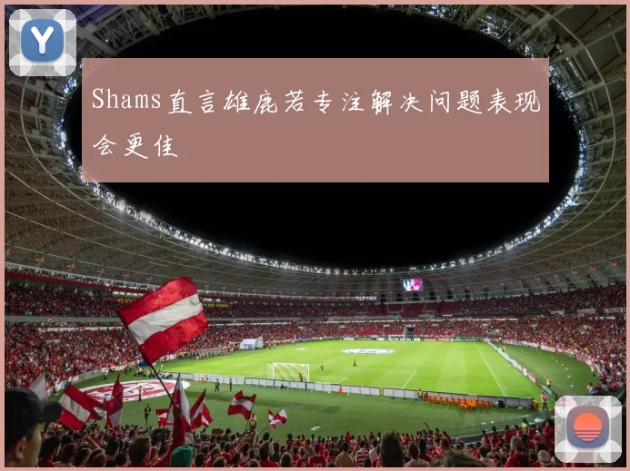 Shams直言雄鹿若专注解决问题表现会更佳