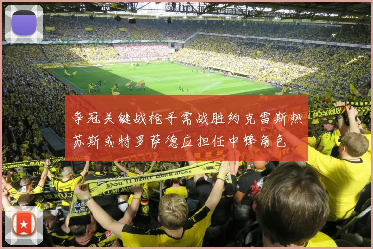 争冠关键战枪手需战胜约克雷斯热苏斯或特罗萨德应担任中锋角色