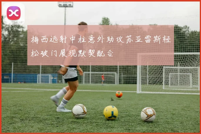 梅西远射中柱意外助攻苏亚雷斯轻松破门展现默契配合