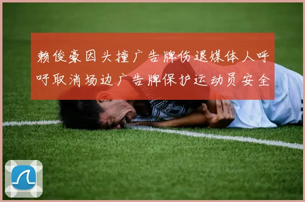 赖俊豪因头撞广告牌伤退媒体人呼吁取消场边广告牌保护运动员安全