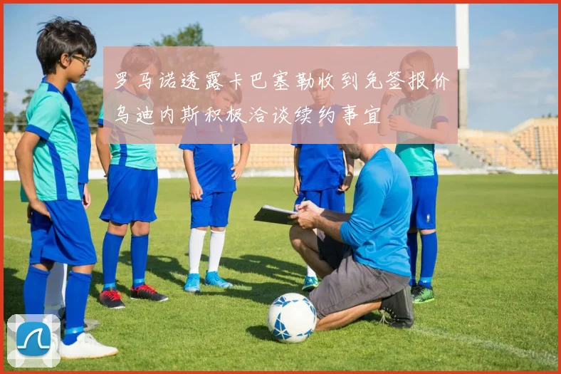 罗马诺透露卡巴塞勒收到免签报价乌迪内斯积极洽谈续约事宜