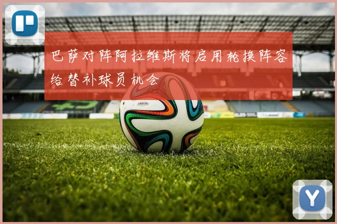 巴萨对阵阿拉维斯将启用轮换阵容给替补球员机会