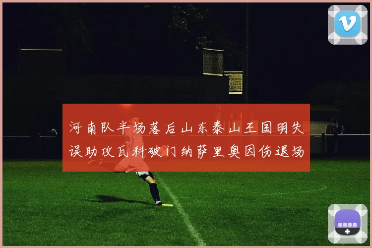 河南队半场落后山东泰山王国明失误助攻瓦科破门纳萨里奥因伤退场