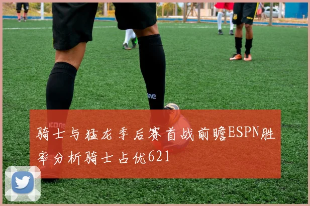 骑士与猛龙季后赛首战前瞻ESPN胜率分析骑士占优621