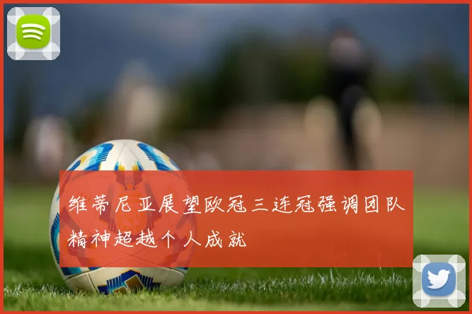 维蒂尼亚展望欧冠三连冠强调团队精神超越个人成就