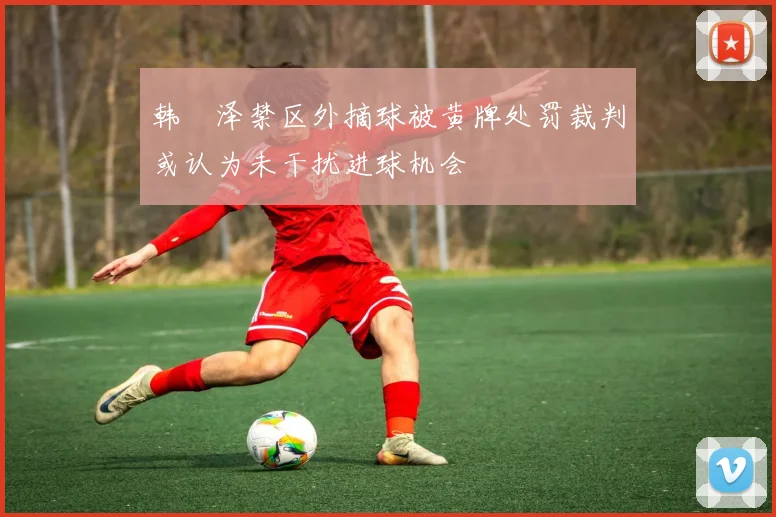 韩镕泽禁区外摘球被黄牌处罚裁判或认为未干扰进球机会