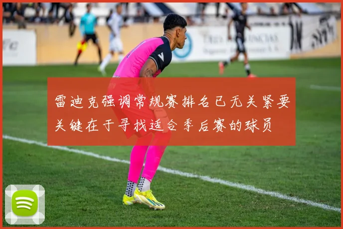 雷迪克强调常规赛排名已无关紧要关键在于寻找适合季后赛的球员