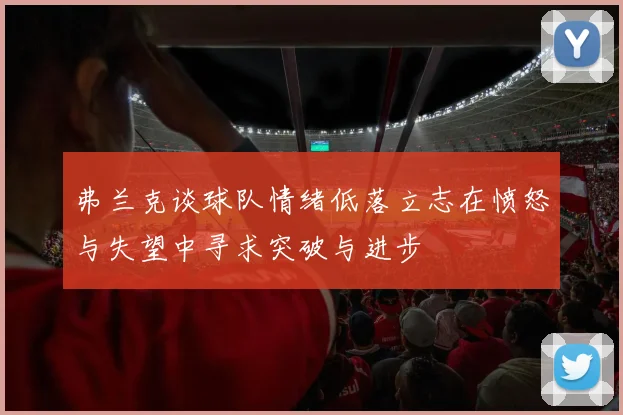 弗兰克谈球队情绪低落立志在愤怒与失望中寻求突破与进步