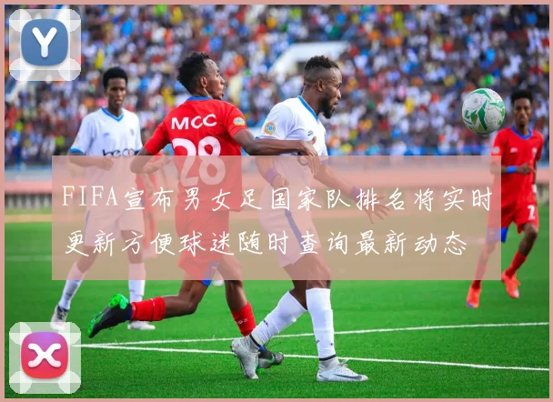 FIFA宣布男女足国家队排名将实时更新方便球迷随时查询最新动态