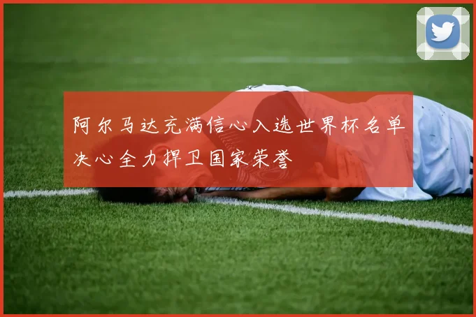 阿尔马达充满信心入选世界杯名单决心全力捍卫国家荣誉
