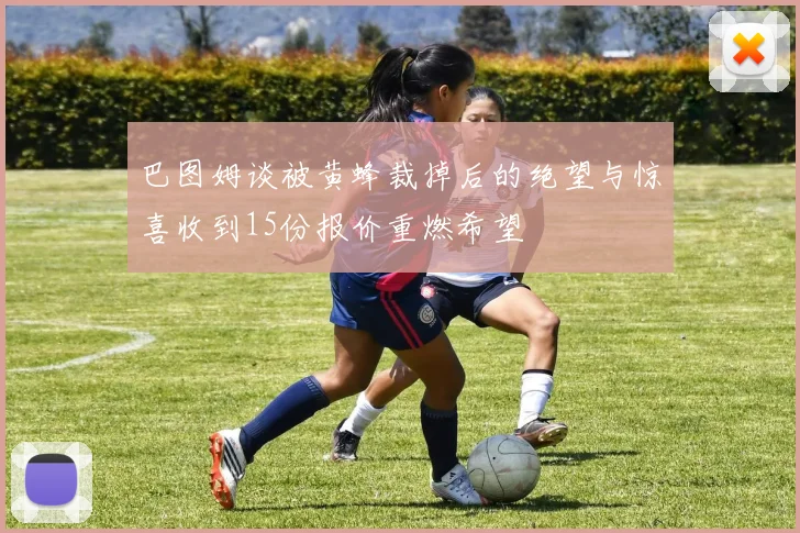 巴图姆谈被黄蜂裁掉后的绝望与惊喜收到15份报价重燃希望