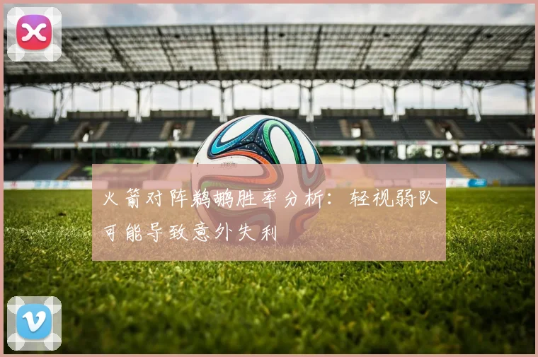 火箭对阵鹈鹕胜率分析：轻视弱队可能导致意外失利