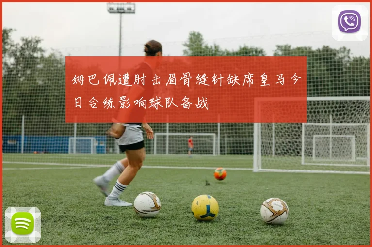 姆巴佩遭肘击眉骨缝针缺席皇马今日合练影响球队备战