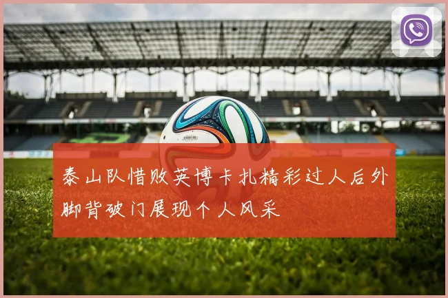 泰山队惜败英博卡扎精彩过人后外脚背破门展现个人风采