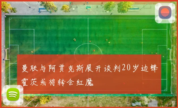 曼联与阿贾克斯展开谈判20岁边锋霍茨或将转会红魔