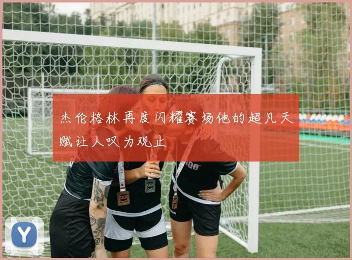 杰伦格林再度闪耀赛场他的超凡天赋让人叹为观止