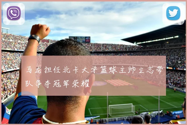 马龙担任北卡大学篮球主帅立志带队争夺冠军荣耀