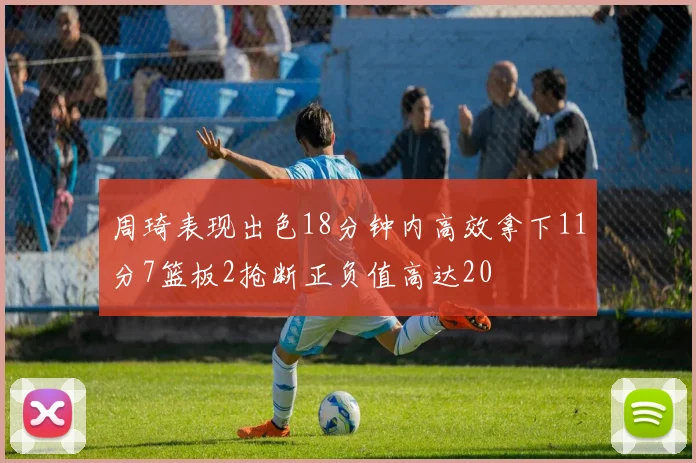 周琦表现出色18分钟内高效拿下11分7篮板2抢断正负值高达20