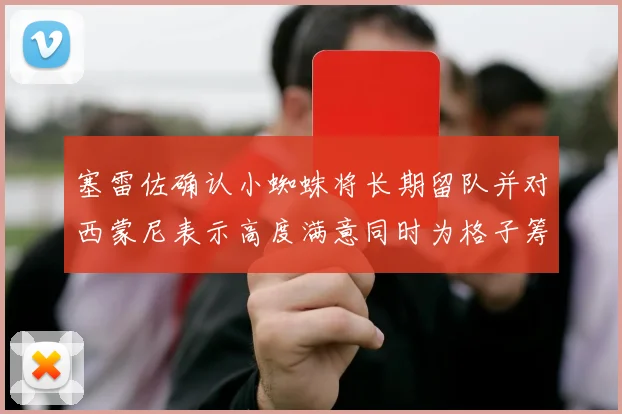 塞雷佐确认小蜘蛛将长期留队并对西蒙尼表示高度满意同时为格子筹办欢送仪式