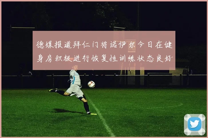德媒报道拜仁门将诺伊尔今日在健身房积极进行恢复性训练状态良好