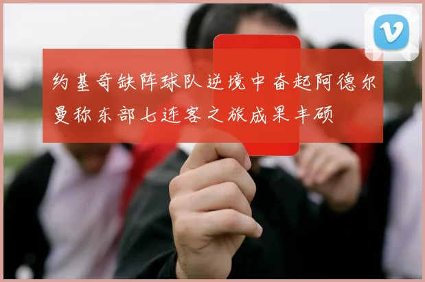 约基奇缺阵球队逆境中奋起阿德尔曼称东部七连客之旅成果丰硕