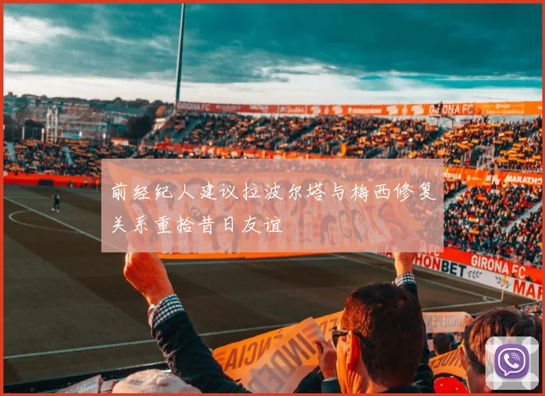 前经纪人建议拉波尔塔与梅西修复关系重拾昔日友谊