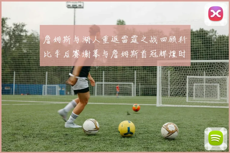 詹姆斯与湖人重返雷霆之战回顾科比季后赛谢幕与詹姆斯首冠辉煌时刻