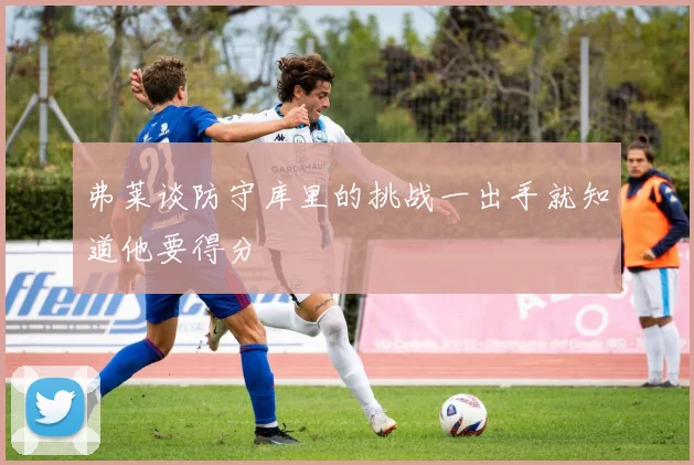 弗莱谈防守库里的挑战一出手就知道他要得分