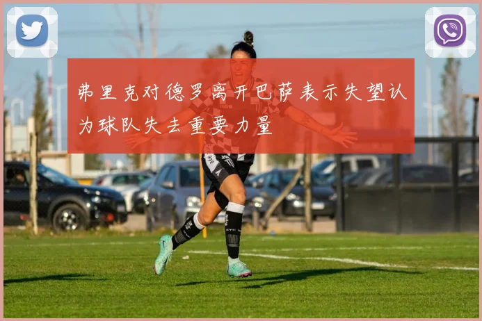 弗里克对德罗离开巴萨表示失望认为球队失去重要力量