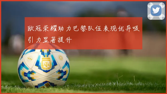 欧冠荣耀助力巴黎队伍表现优异吸引力显著提升