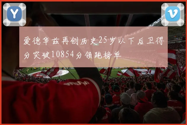 爱德华兹再创历史25岁以下后卫得分突破10854分领跑榜单