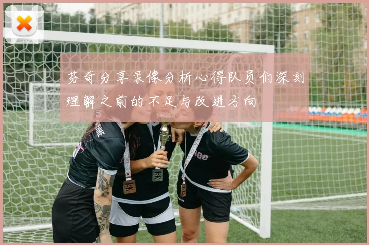 芬奇分享录像分析心得队员们深刻理解之前的不足与改进方向