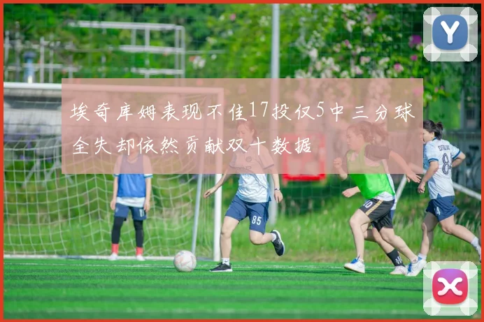埃奇库姆表现不佳17投仅5中三分球全失却依然贡献双十数据