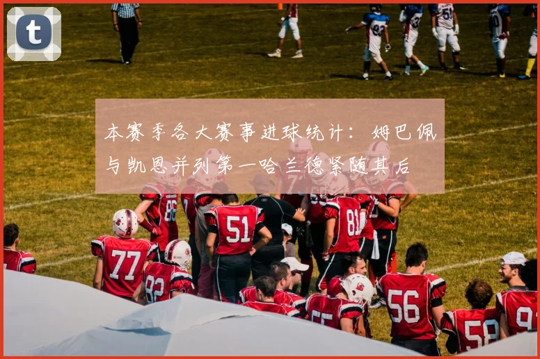本赛季各大赛事进球统计：姆巴佩与凯恩并列第一哈兰德紧随其后