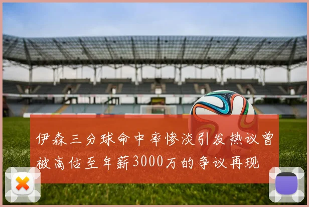 伊森三分球命中率惨淡引发热议曾被高估至年薪3000万的争议再现