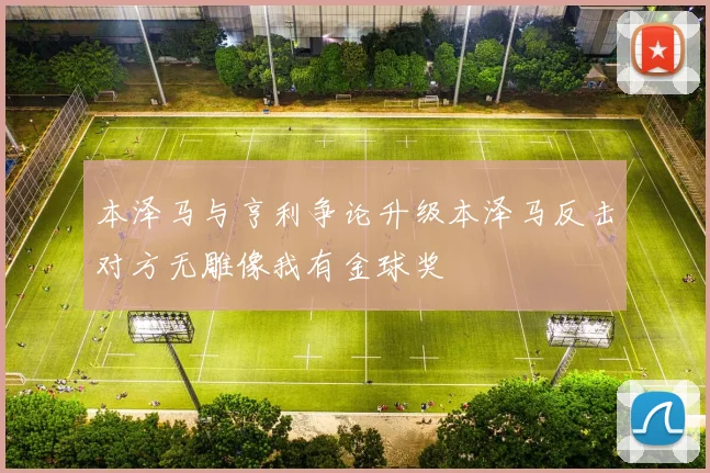 本泽马与亨利争论升级本泽马反击对方无雕像我有金球奖