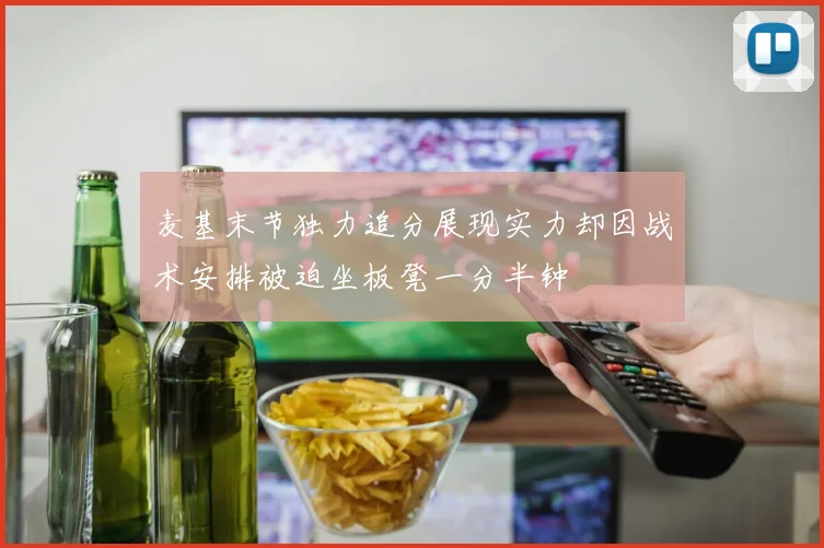 麦基末节独力追分展现实力却因战术安排被迫坐板凳一分半钟