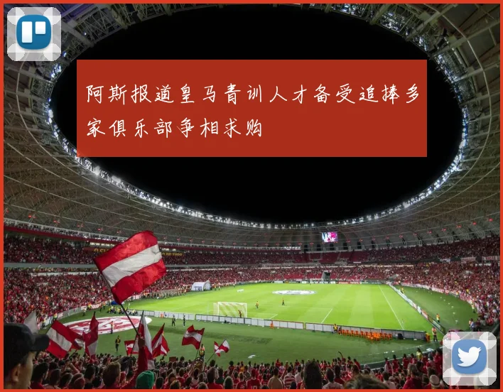 阿斯报道皇马青训人才备受追捧多家俱乐部争相求购