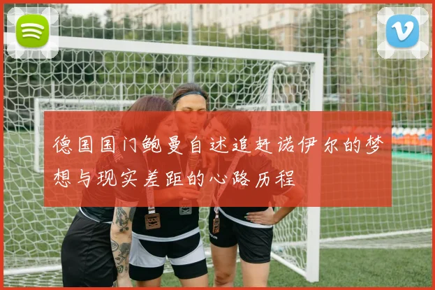 德国国门鲍曼自述追赶诺伊尔的梦想与现实差距的心路历程
