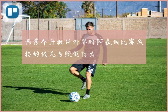 西蒙乔丹批评外界对阿森纳比赛风格的偏见与贬低行为